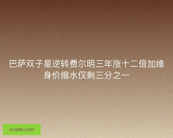 巴萨双子星逆转费尔明三年涨十二倍加维身价缩水仅剩三分之一 巴萨双子星逆转费尔明三年涨十二倍加维身价缩水仅剩三分之一