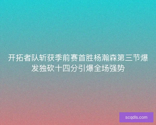 开拓者队斩获季前赛首胜杨瀚森第三节爆发独砍十四分引爆全场强势