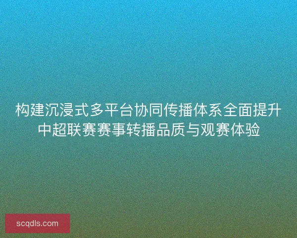 构建沉浸式多平台协同传播体系全面提升中超联赛赛事转播品质与观赛体验