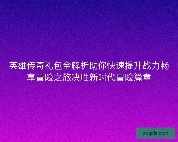 英雄传奇礼包全解析助你快速提升战力畅享冒险之旅决胜新时代冒险篇章