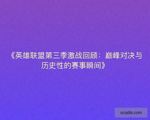 《英雄联盟第三季激战回顾：巅峰对决与历史性的赛事瞬间》