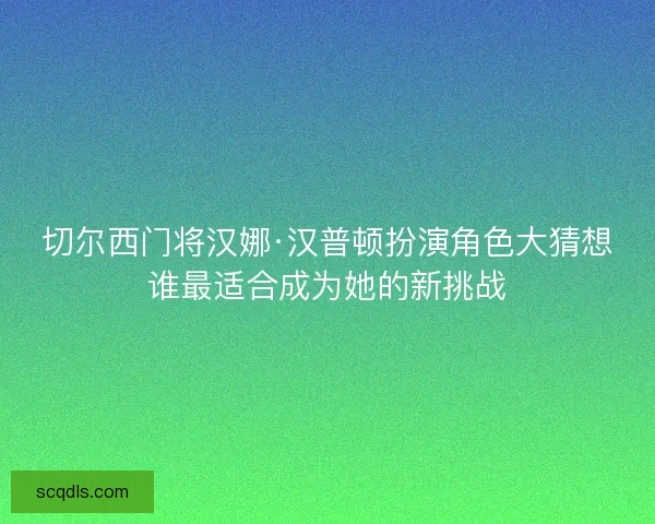 切尔西门将汉娜·汉普顿扮演角色大猜想谁最适合成为她的新挑战