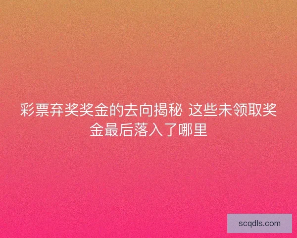彩票弃奖奖金的去向揭秘 这些未领取奖金最后落入了哪里