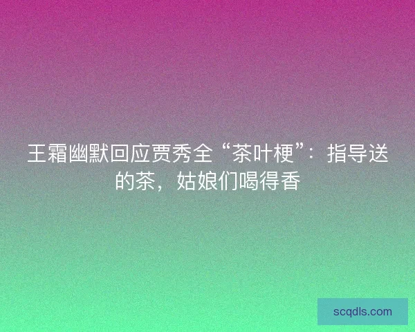 王霜幽默回应贾秀全 “茶叶梗”：指导送的茶，姑娘们喝得香