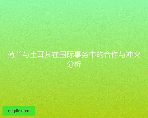 荷兰与土耳其在国际事务中的合作与冲突分析 荷兰与土耳其在国际事务中的合作与冲突分析