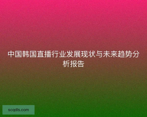 中国韩国直播行业发展现状与未来趋势分析报告