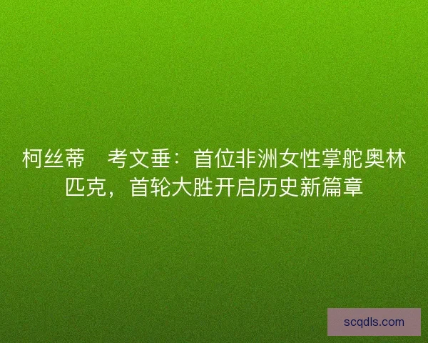 柯丝蒂・考文垂：首位非洲女性掌舵奥林匹克，首轮大胜开启历史新篇章