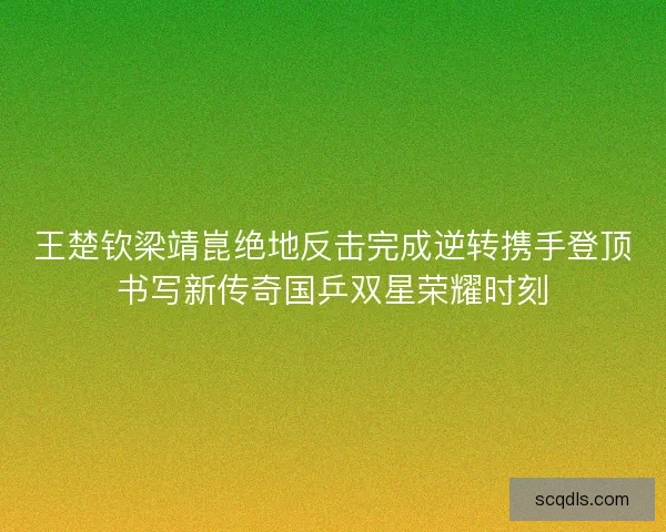 王楚钦梁靖崑绝地反击完成逆转携手登顶书写新传奇国乒双星荣耀时刻