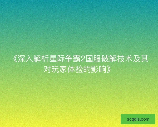 《深入解析星际争霸2国服破解技术及其对玩家体验的影响》