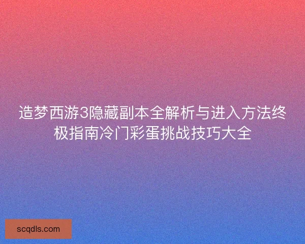 造梦西游3隐藏副本全解析与进入方法终极指南冷门彩蛋挑战技巧大全 造梦西游3隐藏副本全解析与进入方法终极指南冷门彩蛋挑战技巧大全