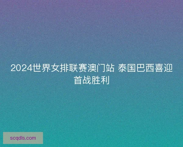 2024世界女排联赛澳门站 泰国巴西喜迎首战胜利 2024世界女排联赛澳门站 泰国巴西喜迎首战胜利