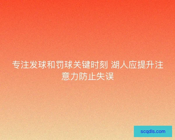 专注发球和罚球关键时刻 湖人应提升注意力防止失误 专注发球和罚球关键时刻 湖人应提升注意力防止失误